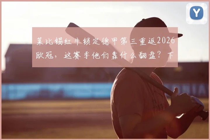 莱比锡红牛锁定德甲第三重返2026欧冠，这赛季他们靠什么翻盘？下赛季欧战前景分析