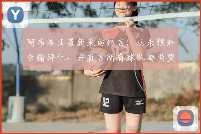 阿韦洛亚最新采访坦言：从未预料会输拜仁，并直言所有球队都渴望签下姆巴佩