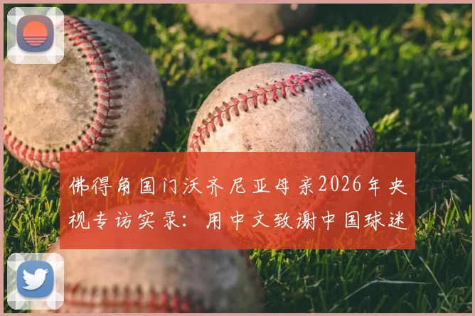佛得角国门沃齐尼亚母亲2026年央视专访实录：用中文致谢中国球迷，温情跨越重洋