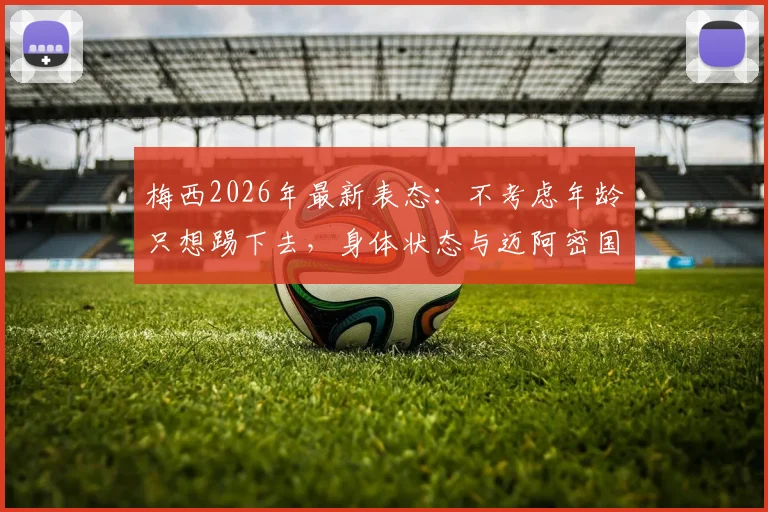 梅西2026年最新表态:不考虑年龄只想踢下去,身体状态与迈阿密国际生涯深度解析