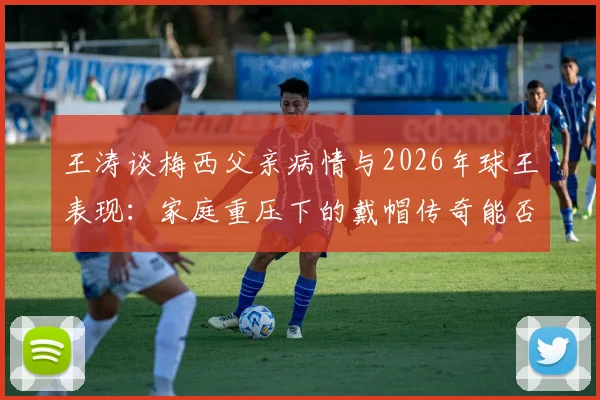 王涛谈梅西父亲病情与2026年球王表现：家庭重压下的戴帽传奇能否再现？