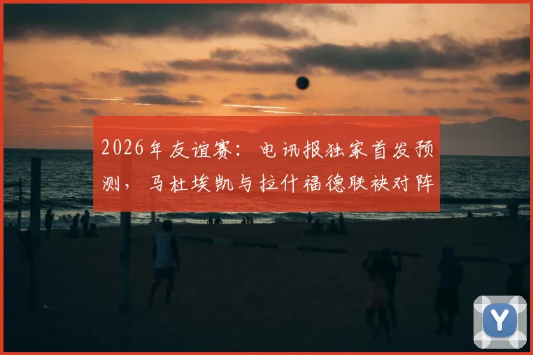2026年友谊赛:电讯报独家首发预测,马杜埃凯与拉什福德联袂对阵民主刚果