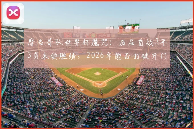 摩洛哥队世界杯魔咒:历届首战3平3负未尝胜绩,2026年能否打破开门黑?全面解析原因与前景