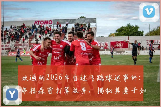 坎通纳2026年自述飞踹球迷事件：弗格森曾打算放弃，揭秘其妻子如何说服曼联留下这位传奇7号