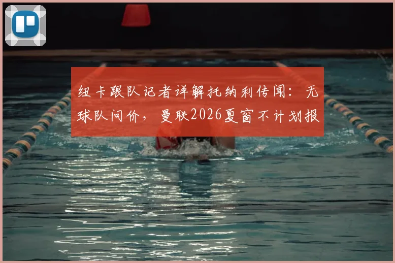纽卡跟队记者详解托纳利传闻：无球队问价，曼联2026夏窗不计划报价，解析球员留队前景