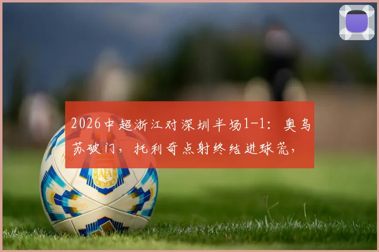2026中超浙江对深圳半场1-1:奥乌苏破门,托利奇点射终结进球荒,关键战平影响保级格局
