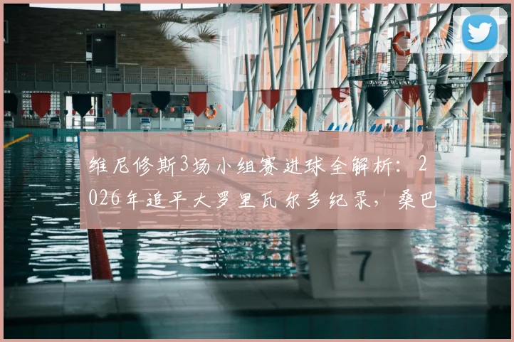 维尼修斯3场小组赛进球全解析：2026年追平大罗里瓦尔多纪录，桑巴军团新核崛起之路