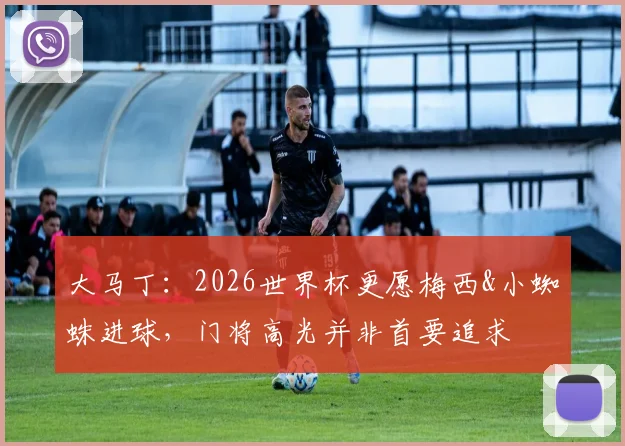 大马丁：2026世界杯更愿梅西&小蜘蛛进球，门将高光并非首要追求