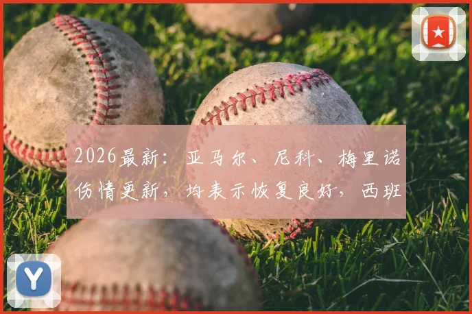 2026最新：亚马尔、尼科、梅里诺伤情更新，均表示恢复良好，西班牙队重大利好