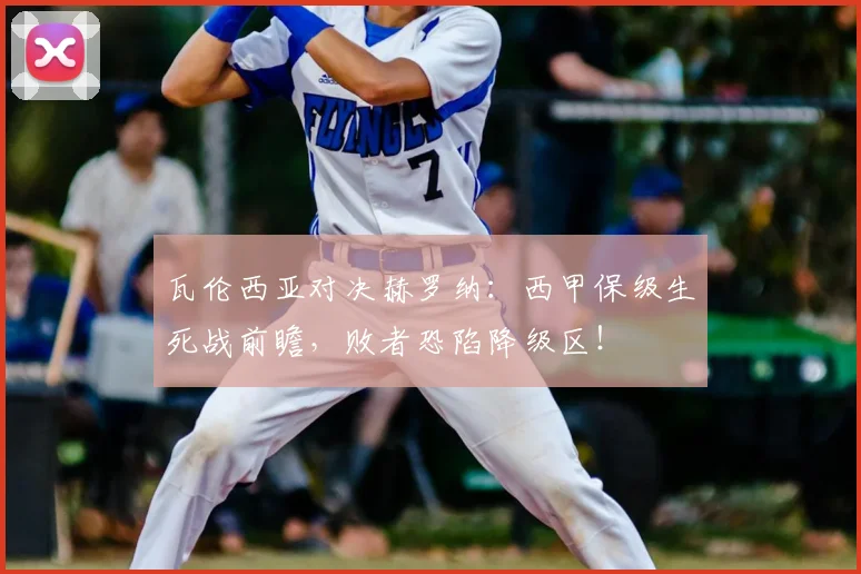 瓦伦西亚对决赫罗纳：西甲保级生死战前瞻，败者恐陷降级区！