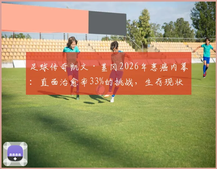 足球传奇凯文·基冈2026年患癌内幕：直面治愈率33%的挑战，生存现状与抗癌斗志全解析