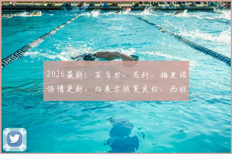 2026最新：亚马尔、尼科、梅里诺伤情更新，均表示恢复良好，西班牙队重大利好