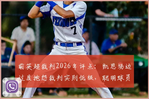 前英超裁判2026年评点：凯恩场边过度抱怨裁判实则低级，聪明球员如何正确表达异议？