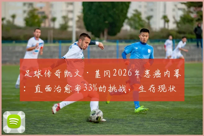 足球传奇凯文·基冈2026年患癌内幕:直面治愈率33%的挑战,生存现状与抗癌斗志全解析