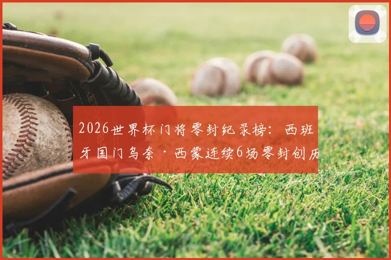 2026世界杯门将零封纪录榜：西班牙国门乌奈·西蒙连续6场零封创历史，盘点其神勇扑救瞬间