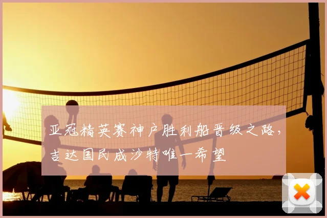 亚冠精英赛神户胜利船晋级之路,吉达国民成沙特唯一希望