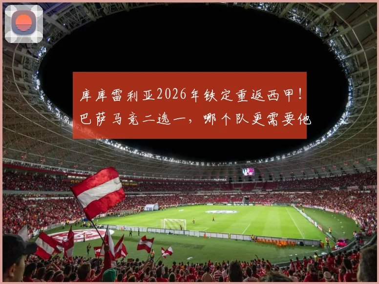 库库雷利亚2026年铁定重返西甲！巴萨马竞二选一，哪个队更需要他？分析其离队原因与潜在年薪