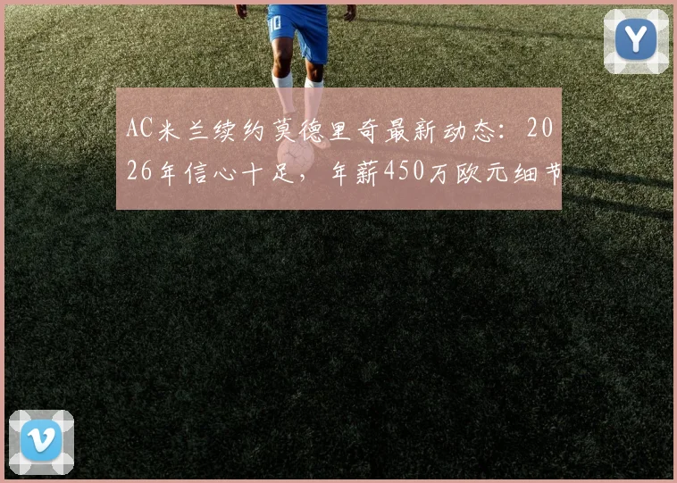 AC米兰续约莫德里奇最新动态:2026年信心十足,年薪450万欧元细节解析