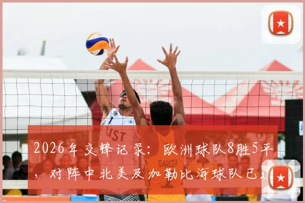2026年交锋记录:欧洲球队8胜5平,对阵中北美及加勒比海球队已连续13场不败
