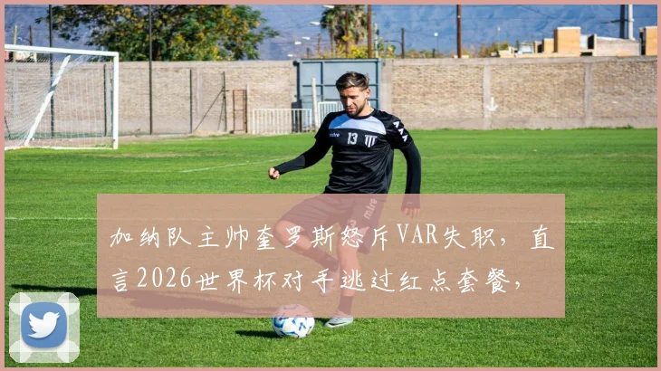 加纳队主帅奎罗斯怒斥VAR失职，直言2026世界杯对手逃过红点套餐，争议判罚引发球迷热议