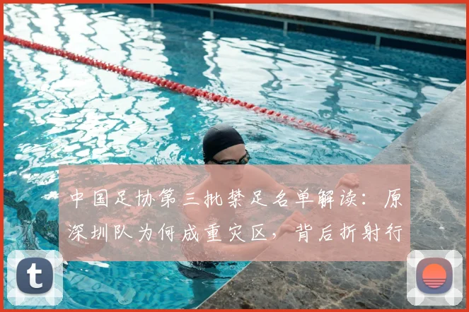 中国足协第三批禁足名单解读：原深圳队为何成重灾区，背后折射行业历史问题与2026年展望