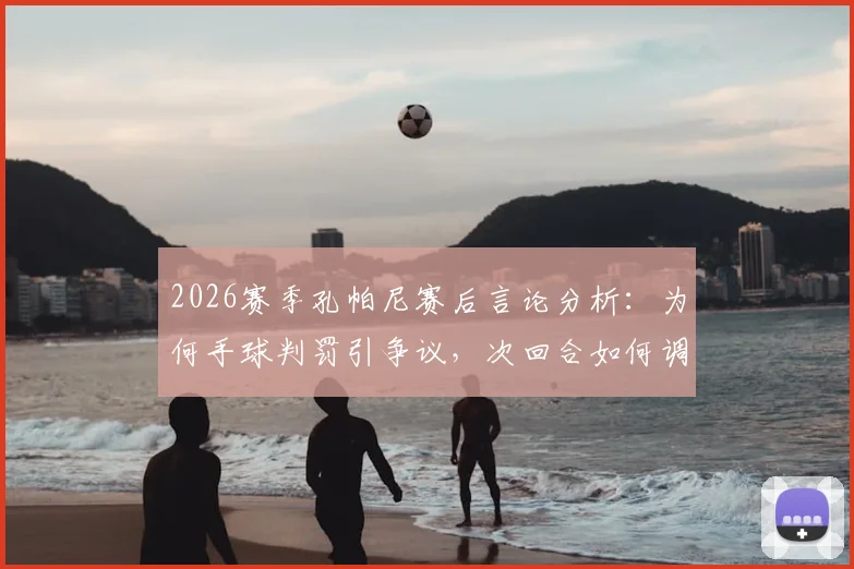 2026赛季孔帕尼赛后言论分析：为何手球判罚引争议，次回合如何调整才能取胜