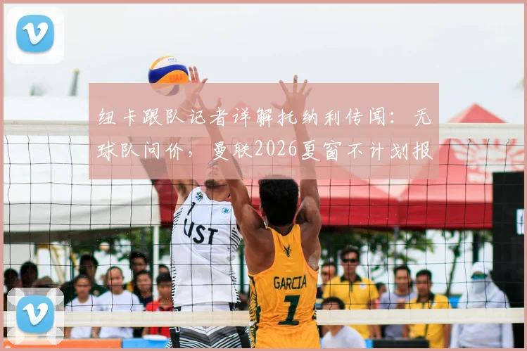 纽卡跟队记者详解托纳利传闻：无球队问价，曼联2026夏窗不计划报价，解析球员留队前景
