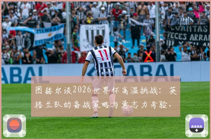 图赫尔谈2026世界杯高温挑战：英格兰队的备战策略与意志力考验，避免天气借口成焦点