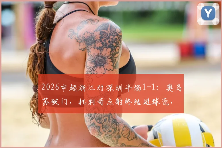 2026中超浙江对深圳半场1-1：奥乌苏破门，托利奇点射终结进球荒，关键战平影响保级格局
