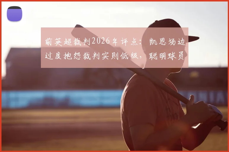 前英超裁判2026年评点:凯恩场边过度抱怨裁判实则低级,聪明球员如何正确表达异议?