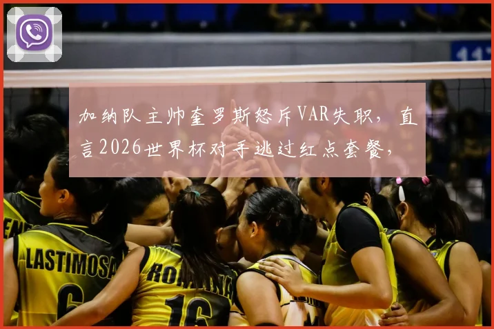 加纳队主帅奎罗斯怒斥VAR失职，直言2026世界杯对手逃过红点套餐，争议判罚引发球迷热议