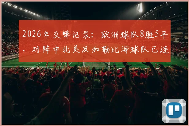 2026年交锋记录：欧洲球队8胜5平，对阵中北美及加勒比海球队已连续13场不败